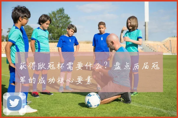 获得欧冠杯需要什么？盘点历届冠军的成功核心要素