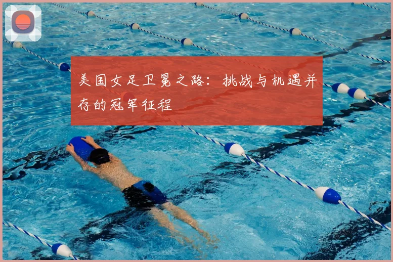 美国女足卫冕之路：挑战与机遇并存的冠军征程