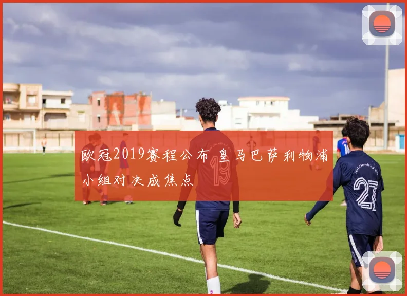 欧冠2019赛程公布 皇马巴萨利物浦小组对决成焦点