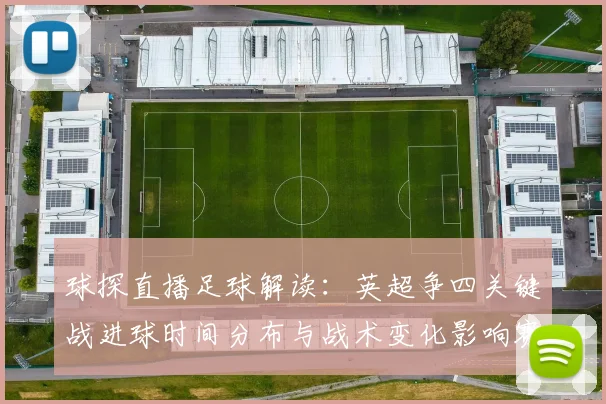 球探直播足球解读：英超争四关键战进球时间分布与战术变化影响赛果