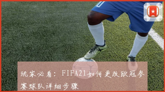 玩家必看：FIFA21如何更改欧冠参赛球队详细步骤