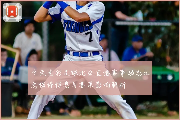 今天竞彩足球比分直播赛事动态汇总伤停信息与赛果影响解析