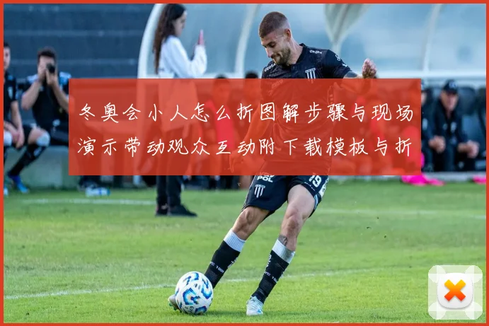 冬奥会小人怎么折图解步骤与现场演示带动观众互动附下载模板与折法要点