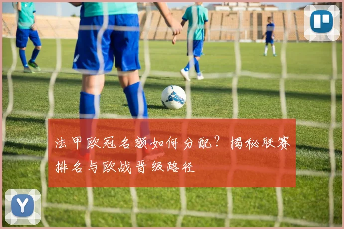 法甲欧冠名额如何分配？揭秘联赛排名与欧战晋级路径