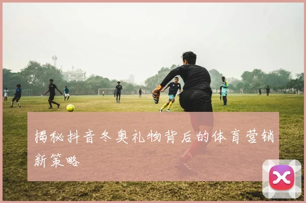 揭秘抖音冬奥礼物背后的体育营销新策略