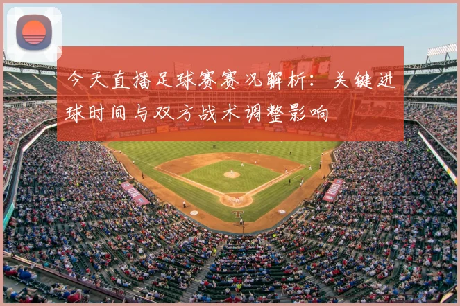 今天直播足球赛赛况解析:关键进球时间与双方战术调整影响