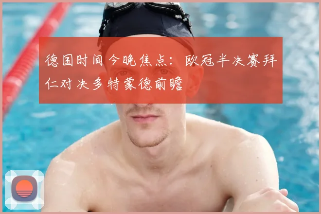 德国时间今晚焦点：欧冠半决赛拜仁对决多特蒙德前瞻