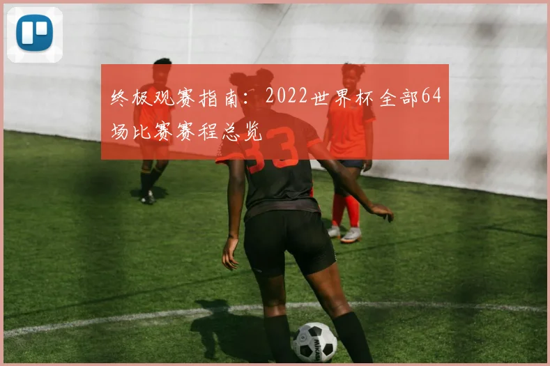 终极观赛指南：2022世界杯全部64场比赛赛程总览