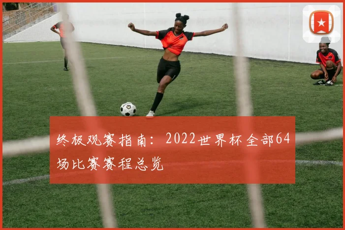 终极观赛指南：2022世界杯全部64场比赛赛程总览
