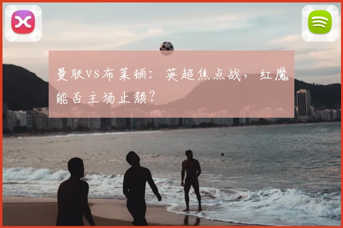 曼联vs布莱顿：英超焦点战，红魔能否主场止颓？