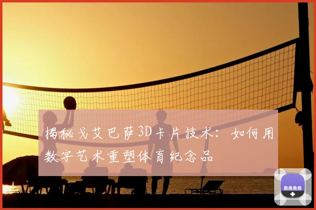 揭秘戈艾巴萨3D卡片技术:如何用数字艺术重塑体育纪念品