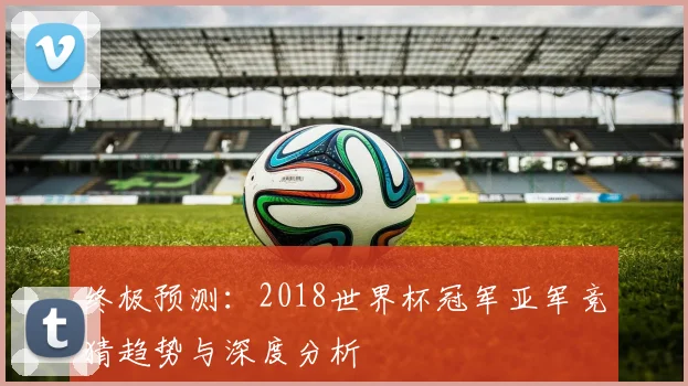 终极预测：2018世界杯冠军亚军竞猜趋势与深度分析
