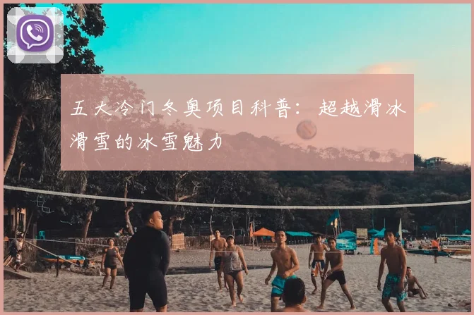 五大冷门冬奥项目科普:超越滑冰滑雪的冰雪魅力