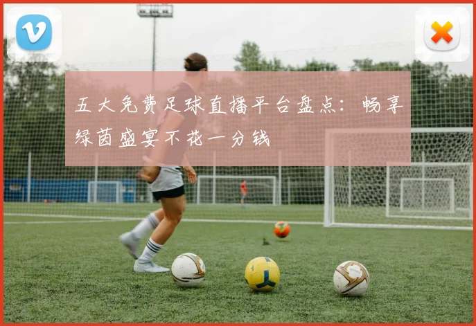 五大免费足球直播平台盘点:畅享绿茵盛宴不花一分钱