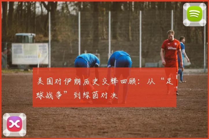 美国对伊朗历史交锋回顾：从“足球战争”到绿茵对决